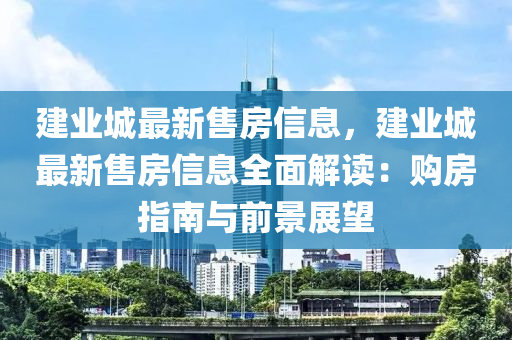 建业城最新售房信息，建业城最新售房信息全面解读：购房指南与前景展望