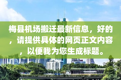 梅县机场搬迁最新信息，好的，请提供具体的网页正文内容，以便我为您生成标题。