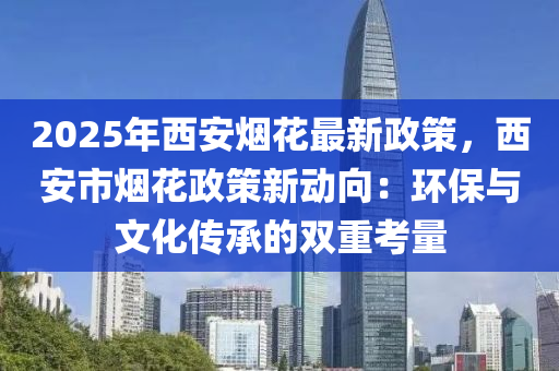 2025年西安烟花最新政策，西安市烟花政策新动向：环保与文化传承的双重考量