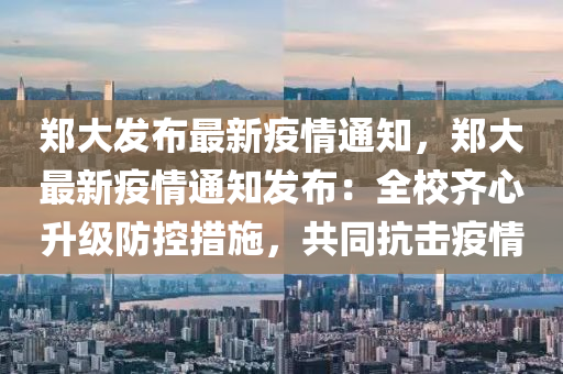 郑大发布最新疫情通知，郑大最新疫情通知发布：全校齐心升级防控措施，共同抗击疫情