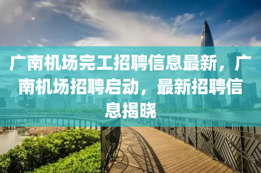 广南机场完工招聘信息最新，广南机场招聘启动，最新招聘信息揭晓