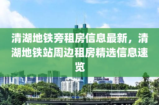 清湖地铁旁租房信息最新，清湖地铁站周边租房精选信息速览