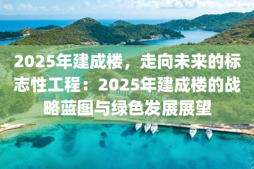 2025年建成楼，走向未来的标志性工程：2025年建成楼的战略蓝图与绿色发展展望