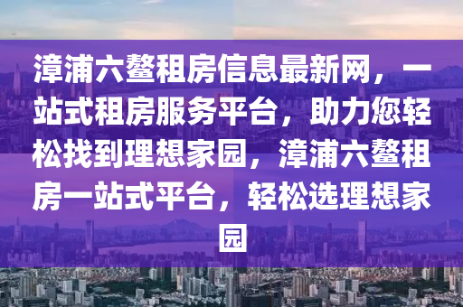 漳浦六鳌租房信息最新网，一站式租房服务平台，助力您轻松找到理想家园，漳浦六鳌租房一站式平台，轻松选理想家园