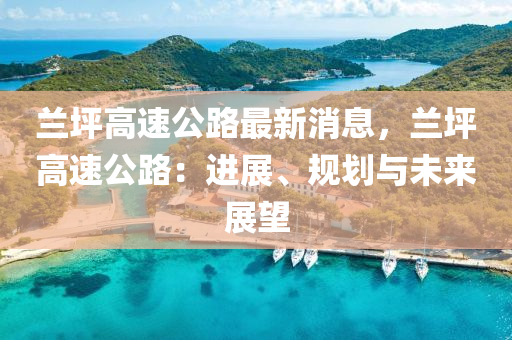 兰坪高速公路最新消息，兰坪高速公路：进展、规划与未来展望