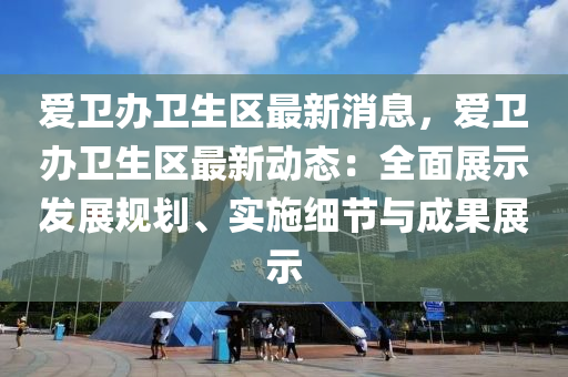 爱卫办卫生区最新消息，爱卫办卫生区最新动态：全面展示发展规划、实施细节与成果展示