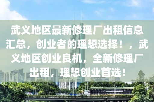 武义地区最新修理厂出租信息汇总，创业者的理想选择！，武义地区创业良机，全新修理厂出租，理想创业首选！