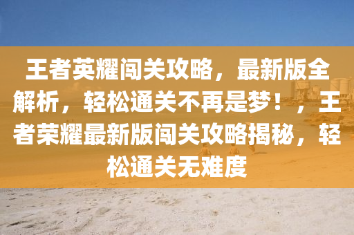 王者英耀闯关攻略，最新版全解析，轻松通关不再是梦！，王者荣耀最新版闯关攻略揭秘，轻松通关无难度