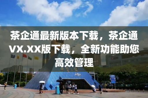 茶企通最新版本下载，茶企通VX.XX版下载，全新功能助您高效管理