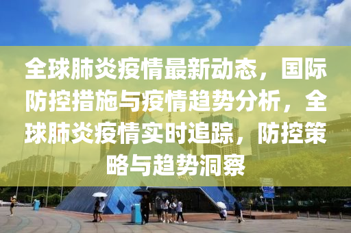 全球肺炎疫情最新动态，国际防控措施与疫情趋势分析，全球肺炎疫情实时追踪，防控策略与趋势洞察