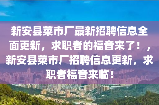 新安县菜市厂最新招聘信息全面更新，求职者的福音来了！，新安县菜市厂招聘信息更新，求职者福音来临！