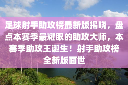 足球射手助攻榜最新版揭晓，盘点本赛季最耀眼的助攻大师，本赛季助攻王诞生！射手助攻榜全新版面世