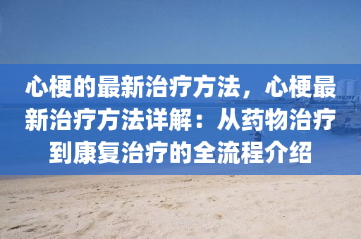 心梗的最新治疗方法，心梗最新治疗方法详解：从药物治疗到康复治疗的全流程介绍