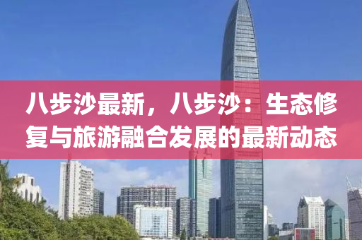 八步沙最新，八步沙：生态修复与旅游融合发展的最新动态
