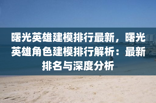曙光英雄建模排行最新，曙光英雄角色建模排行解析：最新排名与深度分析