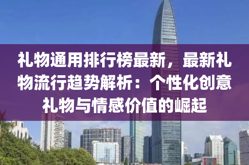 礼物通用排行榜最新，最新礼物流行趋势解析：个性化创意礼物与情感价值的崛起