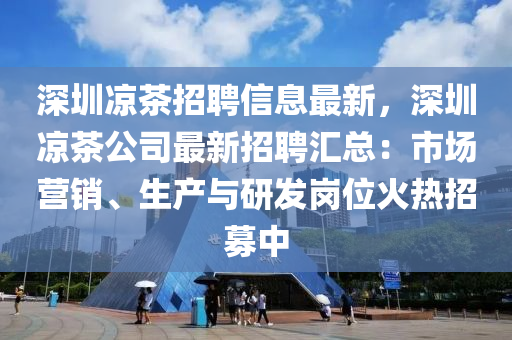 深圳凉茶招聘信息最新，深圳凉茶公司最新招聘汇总：市场营销、生产与研发岗位火热招募中