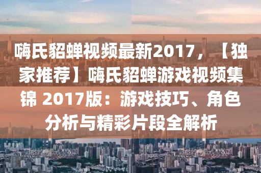 嗨氏貂蝉视频最新2017，【独家推荐】嗨氏貂蝉游戏视频集锦 2017版：游戏技巧、角色分析与精彩片段全解析