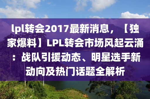 lpl转会2017最新消息，【独家爆料】LPL转会市场风起云涌：战队引援动态、明星选手新动向及热门话题全解析