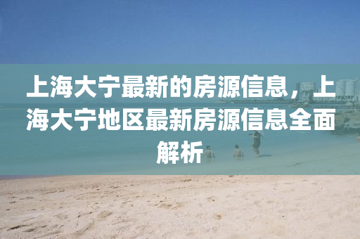 上海大宁最新的房源信息，上海大宁地区最新房源信息全面解析