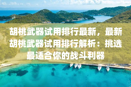 胡桃武器试用排行最新，最新胡桃武器试用排行解析：挑选最适合你的战斗利器
