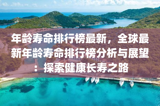 年龄寿命排行榜最新，全球最新年龄寿命排行榜分析与展望：探索健康长寿之路