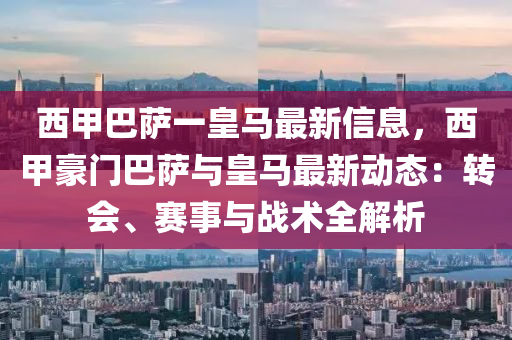 西甲巴萨一皇马最新信息，西甲豪门巴萨与皇马最新动态：转会、赛事与战术全解析