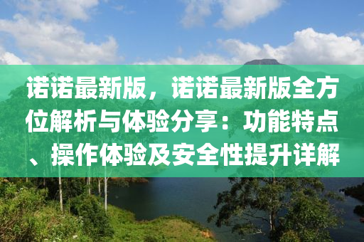 诺诺最新版，诺诺最新版全方位解析与体验分享：功能特点、操作体验及安全性提升详解