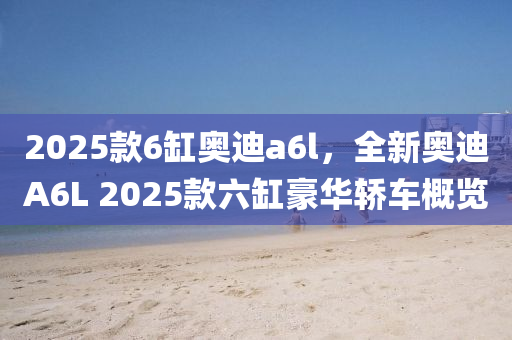 2025款6缸奥迪a6l，全新奥迪A6L 2025款六缸豪华轿车概览