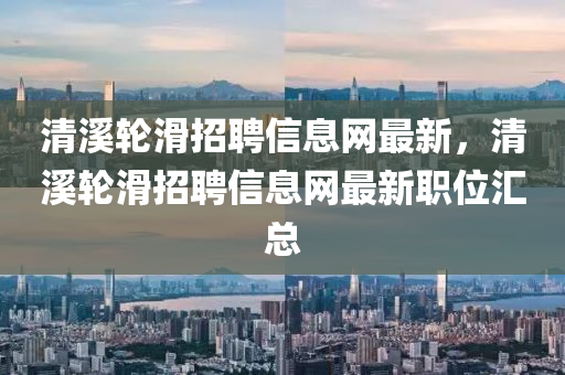 清溪轮滑招聘信息网最新，清溪轮滑招聘信息网最新职位汇总