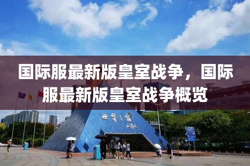国际服最新版皇室战争，国际服最新版皇室战争概览