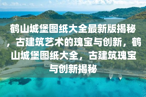 鹤山城堡图纸大全最新版揭秘，古建筑艺术的瑰宝与创新，鹤山城堡图纸大全，古建筑瑰宝与创新揭秘