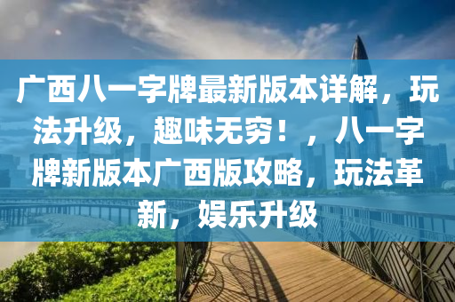 广西八一字牌最新版本详解，玩法升级，趣味无穷！，八一字牌新版本广西版攻略，玩法革新，娱乐升级