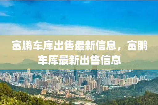 富鹏车库出售最新信息，富鹏车库最新出售信息