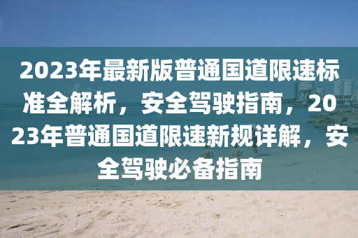 2023年最新版普通国道限速标准全解析，安全驾驶指南，2023年普通国道限速新规详解，安全驾驶必备指南