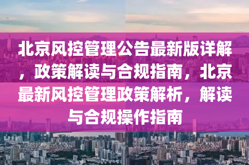北京风控管理公告最新版详解，政策解读与合规指南，北京最新风控管理政策解析，解读与合规操作指南