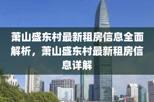 萧山盛东村最新租房信息全面解析，萧山盛东村最新租房信息详解