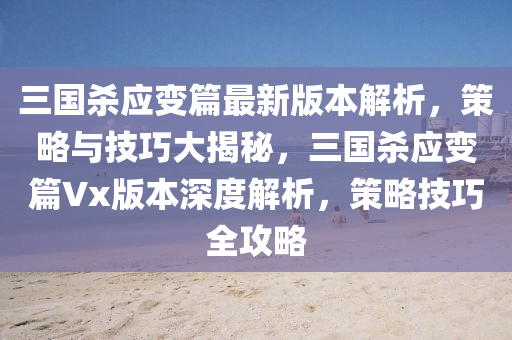 三国杀应变篇最新版本解析，策略与技巧大揭秘，三国杀应变篇Vx版本深度解析，策略技巧全攻略