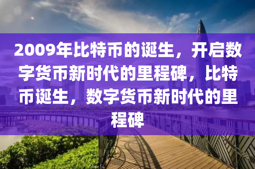 2009年比特币的诞生，开启数字货币新时代的里程碑，比特币诞生，数字货币新时代的里程碑