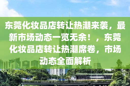 东莞化妆品店转让热潮来袭，最新市场动态一览无余！，东莞化妆品店转让热潮席卷，市场动态全面解析