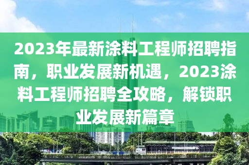 2023年最新涂料工程师招聘指南，职业发展新机遇，2023涂料工程师招聘全攻略，解锁职业发展新篇章