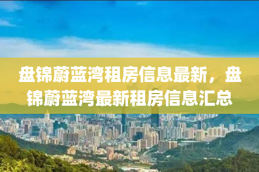 盘锦蔚蓝湾租房信息最新，盘锦蔚蓝湾最新租房信息汇总