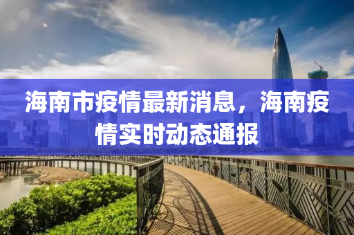 海南市疫情最新消息，海南疫情实时动态通报