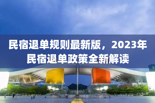民宿退单规则最新版，2023年民宿退单政策全新解读
