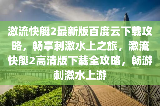 激流快艇2最新版百度云下载攻略，畅享刺激水上之旅，激流快艇2高清版下载全攻略，畅游刺激水上游