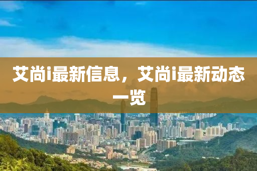 艾尚i最新信息，艾尚i最新动态一览