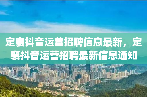 定襄抖音运营招聘信息最新，定襄抖音运营招聘最新信息通知