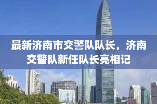 最新济南市交警队队长，济南交警队新任队长亮相记