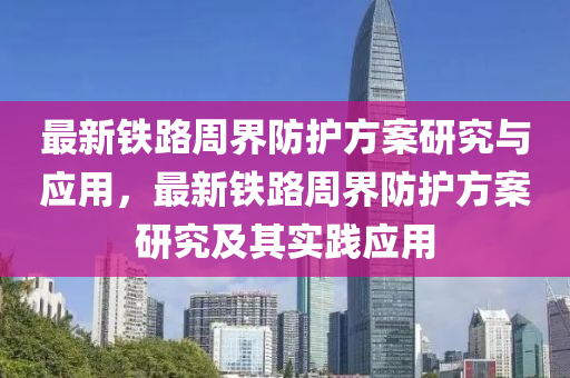最新铁路周界防护方案研究与应用，最新铁路周界防护方案研究及其实践应用