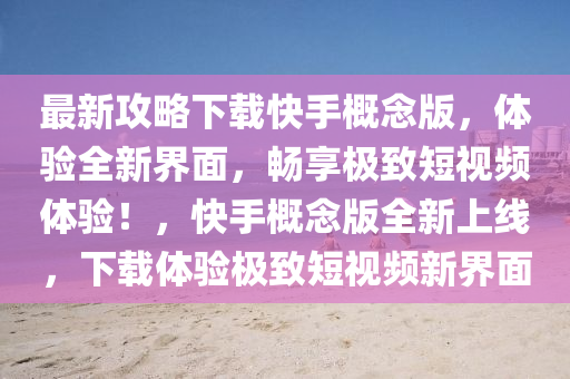 最新攻略下载快手概念版，体验全新界面，畅享极致短视频体验！，快手概念版全新上线，下载体验极致短视频新界面